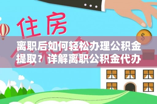 温县离职后如何轻松办理公积金提取？详解离职公积金代办提取流程
