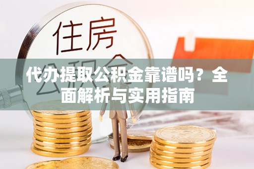 温县代办提取公积金靠谱吗？全面解析与实用指南