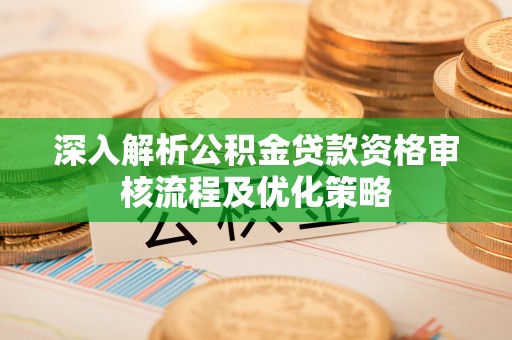 温县深入解析公积金贷款资格审核流程及优化策略