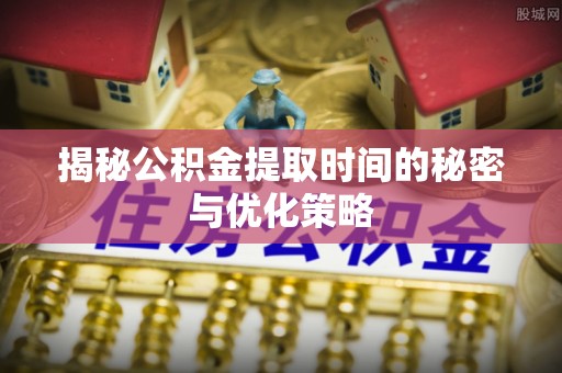 温县揭秘公积金提取时间的秘密与优化策略