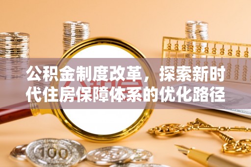 温县公积金制度改革，探索新时代住房保障体系的优化路径