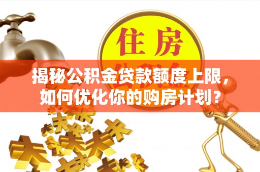 温县揭秘公积金贷款额度上限，如何优化你的购房计划？