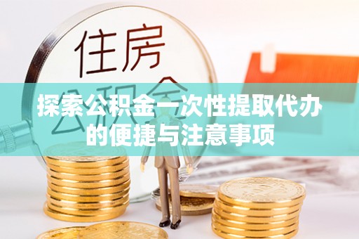 温县探索公积金一次性提取代办的便捷与注意事项