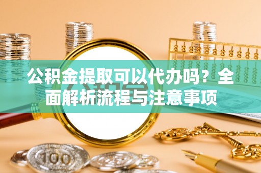 温县公积金提取可以代办吗？全面解析流程与注意事项