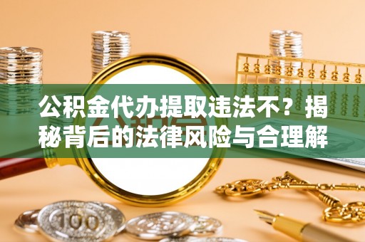 温县公积金代办提取违法不？揭秘背后的法律风险与合理解决方案