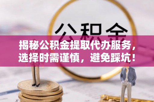 温县揭秘公积金提取代办服务，选择时需谨慎，避免踩坑！