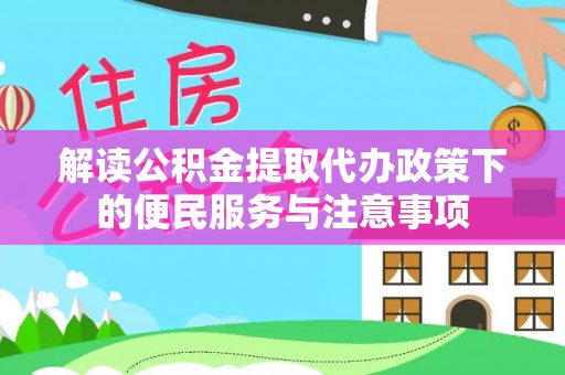 温县解读公积金提取代办政策下的便民服务与注意事项