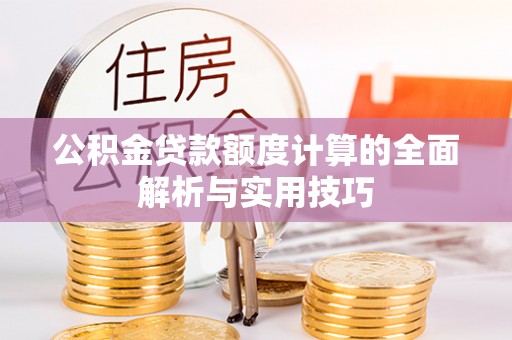 温县公积金贷款额度计算的全面解析与实用技巧