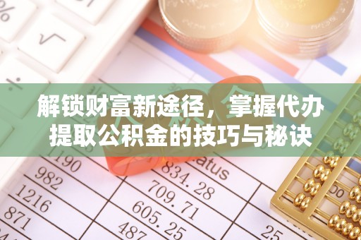 温县解锁财富新途径，掌握代办提取公积金的技巧与秘诀
