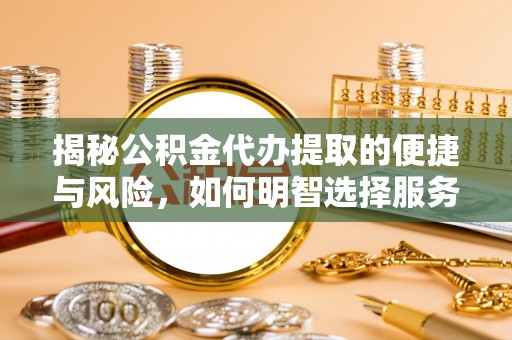 温县揭秘公积金代办提取的便捷与风险，如何明智选择服务？