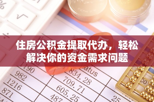 温县住房公积金提取代办，轻松解决你的资金需求问题