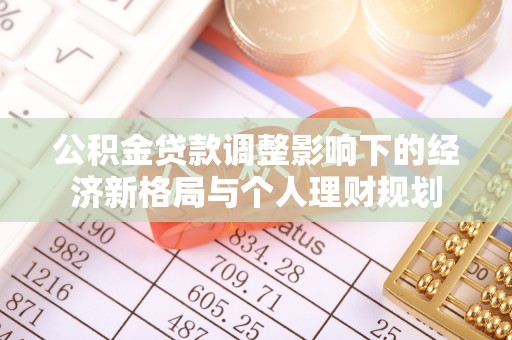 温县公积金贷款调整影响下的经济新格局与个人理财规划