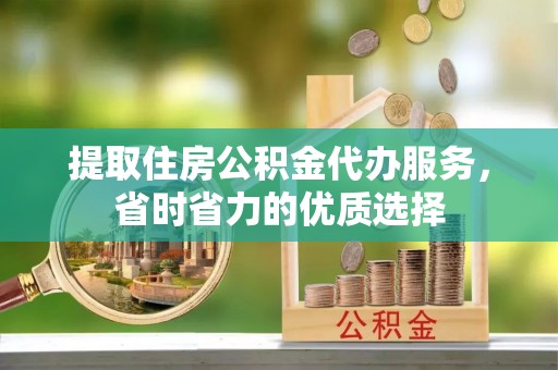 温县提取住房公积金代办服务，省时省力的优质选择