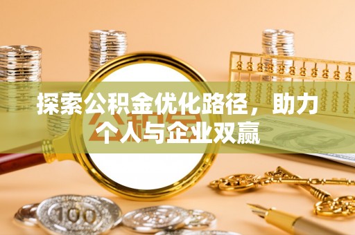 温县探索公积金优化路径，助力个人与企业双赢