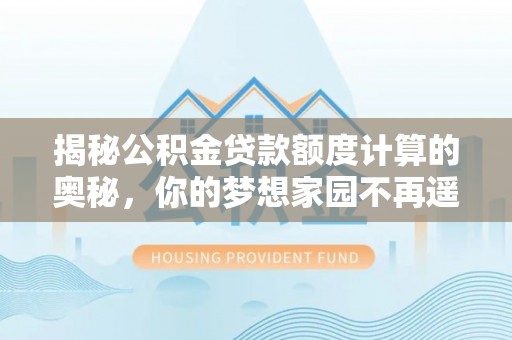 温县揭秘公积金贷款额度计算的奥秘，你的梦想家园不再遥不可及