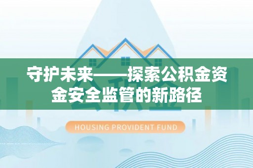 温县守护未来——探索公积金资金安全监管的新路径