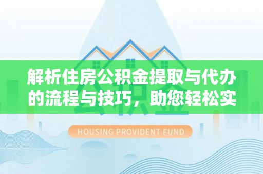 温县解析住房公积金提取与代办的流程与技巧，助您轻松实现资金流动