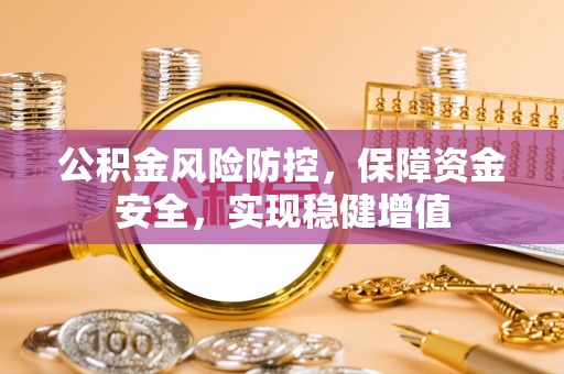温县公积金风险防控，保障资金安全，实现稳健增值