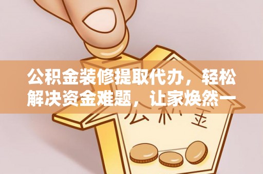 温县公积金装修提取代办，轻松解决资金难题，让家焕然一新