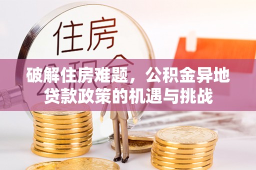 温县破解住房难题，公积金异地贷款政策的机遇与挑战