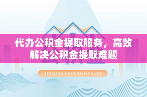 温县代办公积金提取服务，高效解决公积金提取难题