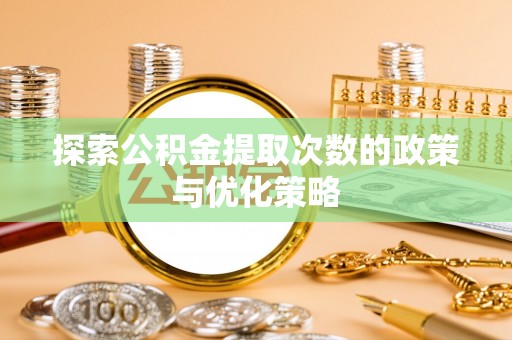 温县探索公积金提取次数的政策与优化策略