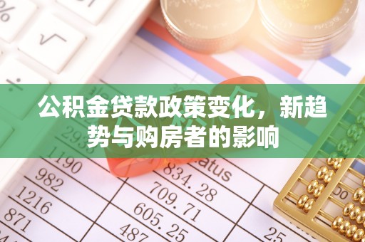 温县公积金贷款政策变化，新趋势与购房者的影响