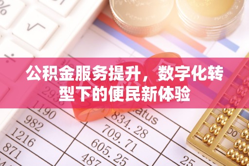 温县公积金服务提升，数字化转型下的便民新体验
