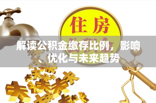 温县解读公积金缴存比例，影响、优化与未来趋势