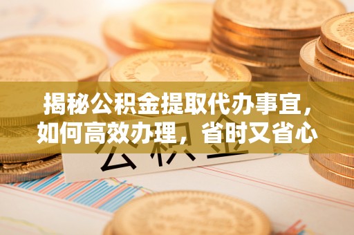 温县揭秘公积金提取代办事宜，如何高效办理，省时又省心？