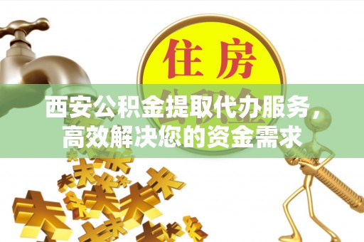 温县西安公积金提取代办服务，高效解决您的资金需求