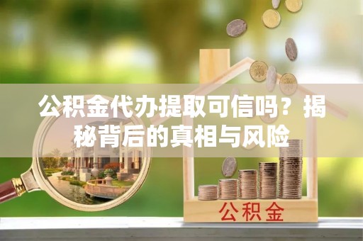 温县公积金代办提取可信吗？揭秘背后的真相与风险