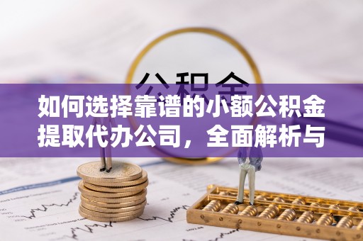 温县如何选择靠谱的小额公积金提取代办公司，全面解析与实用指南