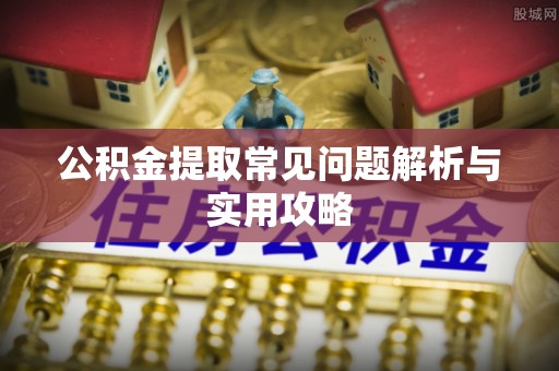 温县公积金提取常见问题解析与实用攻略
