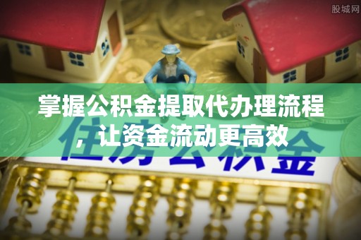 温县掌握公积金提取代办理流程，让资金流动更高效