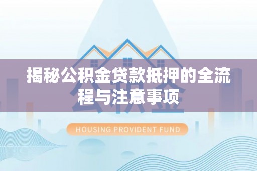 温县揭秘公积金贷款抵押的全流程与注意事项