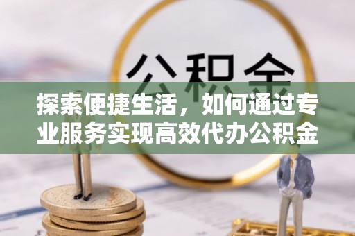 温县探索便捷生活，如何通过专业服务实现高效代办公积金提取