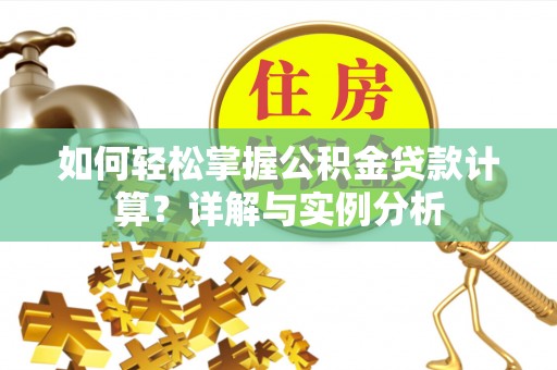 温县如何轻松掌握公积金贷款计算？详解与实例分析