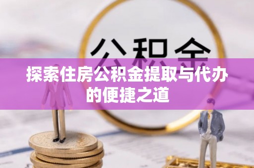 温县探索住房公积金提取与代办的便捷之道