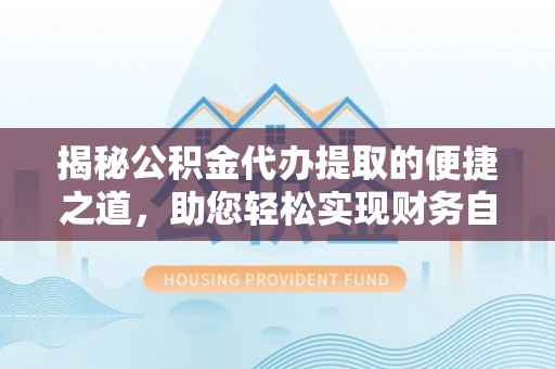 温县揭秘公积金代办提取的便捷之道，助您轻松实现财务自由