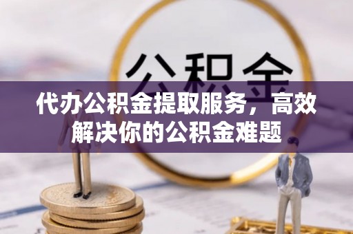 温县代办公积金提取服务，高效解决你的公积金难题