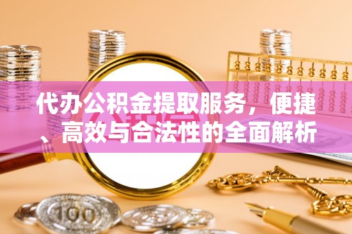 温县代办公积金提取服务，便捷、高效与合法性的全面解析