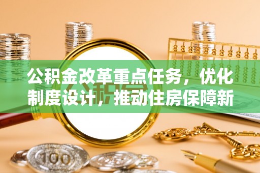 温县公积金改革重点任务，优化制度设计，推动住房保障新发展