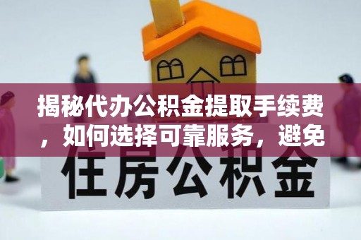 温县揭秘代办公积金提取手续费，如何选择可靠服务，避免隐形陷阱