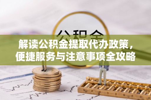 温县解读公积金提取代办政策，便捷服务与注意事项全攻略