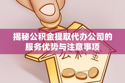 温县揭秘公积金提取代办公司的服务优势与注意事项