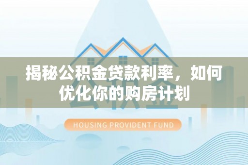 温县揭秘公积金贷款利率，如何优化你的购房计划