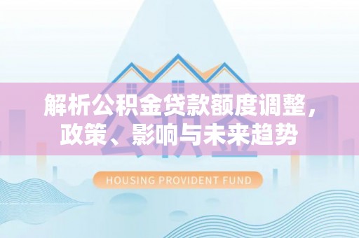 温县解析公积金贷款额度调整，政策、影响与未来趋势
