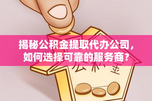 温县揭秘公积金提取代办公司，如何选择可靠的服务商？