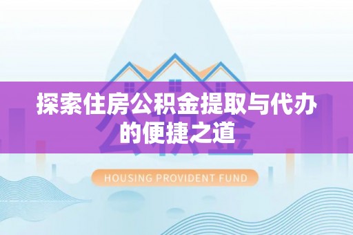 温县探索住房公积金提取与代办的便捷之道